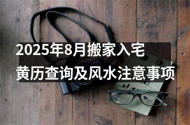 2025年8月搬家入宅黄历查询及风水注意事项