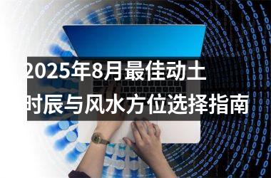 2025年8月最佳动土时辰与风水方位选择指南