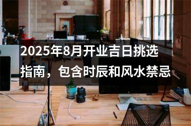 2025年8月开业吉日挑选指南，包含时辰和风水禁忌