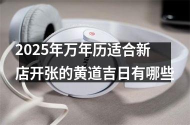 2025年万年历适合新店开张的黄道吉日有哪些