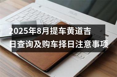 2025年8月提车黄道吉日查询及购车择日注意事项