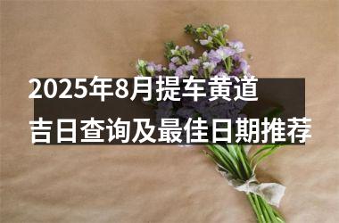 2025年8月提车黄道吉日查询及最佳日期推荐