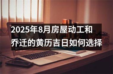 <h3>2025年8月房屋动工和乔迁的黄历吉日如何选择