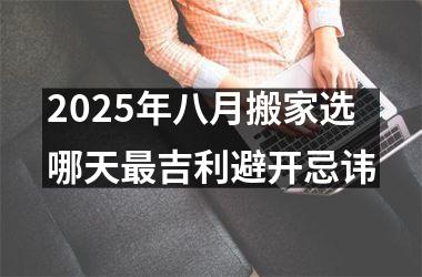 2025年八月搬家选哪天最吉利避开忌讳