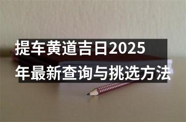 <h3>提车黄道吉日2025年最新查询与挑选方法