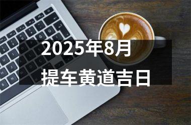 <h3>2025年8月提车黄道吉日