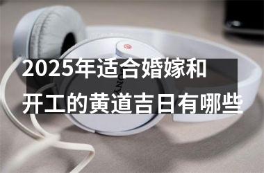 <h3>2025年适合婚嫁和开工的黄道吉日有哪些