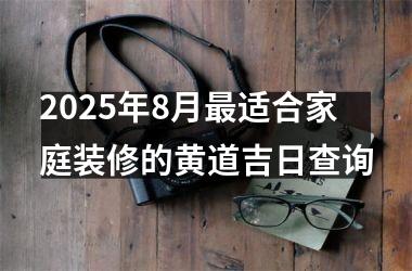 <h3>2025年8月最适合家庭装修的黄道吉日查询