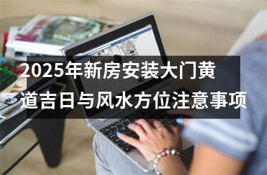 <h3>2025年新房安装大门黄道吉日与风水方位注意事项