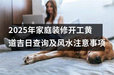 2025年家庭装修开工黄道吉日查询及风水注意事项