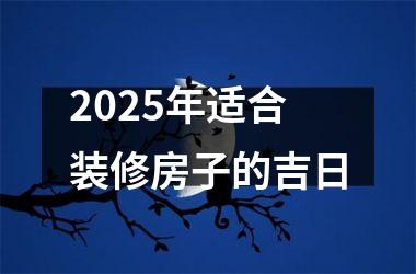 2025年适合装修房子的吉日