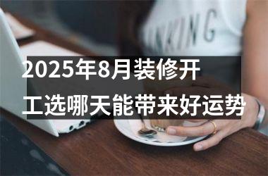 2025年8月装修开工选哪天能带来好运势