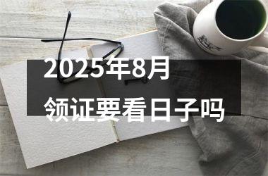 2025年8月领证要看日子吗