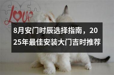<h3>8月安门时辰选择指南，2025年最佳安装大门吉时推荐