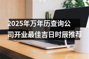 <h3>2025年万年历查询公司开业最佳吉日时辰推荐