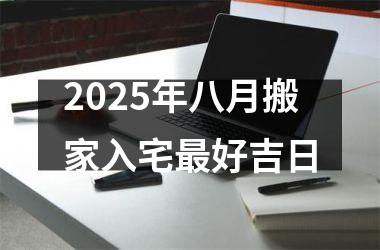 2025年八月搬家入宅最好吉日