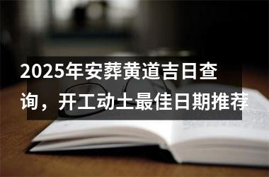 <h3>2025年安葬黄道吉日查询，开工动土最佳日期推荐