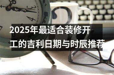 2025年最适合装修开工的吉利日期与时辰推荐