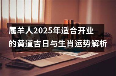 <h3>属羊人2025年适合开业的黄道吉日与生肖运势解析