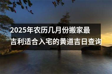 <h3>2025年农历几月份搬家最吉利适合入宅的黄道吉日查询