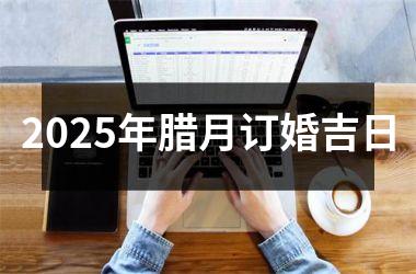 2025年腊月订婚吉日