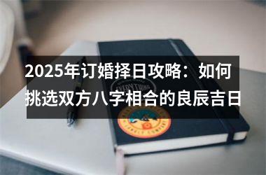 2025年订婚择日攻略：如何挑选双方八字相合的良辰吉日