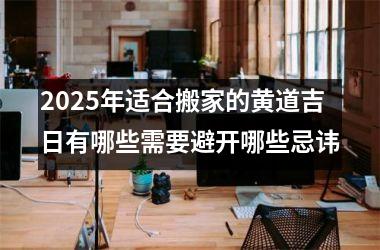 <h3>2025年适合搬家的黄道吉日有哪些需要避开哪些忌讳