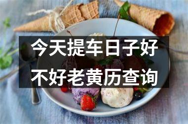 今天提车日子好不好老黄历查询