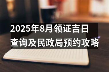 <h3>2025年8月领证吉日查询及民政局预约攻略