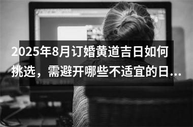 <h3>2025年8月订婚黄道吉日如何挑选，需避开哪些不适宜的日子