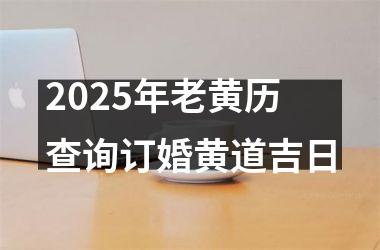 <h3>2025年老黄历查询订婚黄道吉日
