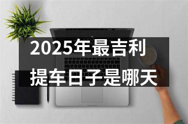 2025年最吉利提车日子是哪天