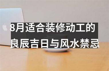 8月适合装修动工的良辰吉日与风水禁忌