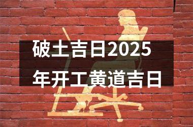 <h3>破土吉日2025年开工黄道吉日