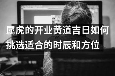 <h3>属虎的开业黄道吉日如何挑选适合的时辰和方位