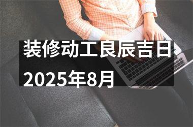 <h3>装修动工良辰吉日2025年8月