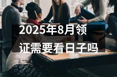 <h3>2025年8月领证需要看日子吗