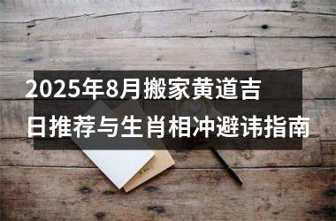 <h3>2025年8月搬家黄道吉日推荐与生肖相冲避讳指南