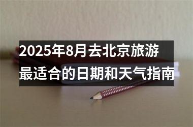 2025年8月去北京旅游最适合的日期和天气指南