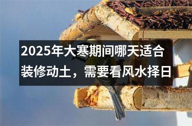 2025年大寒期间哪天适合装修动土，需要看风水择日