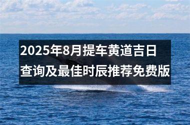 2025年8月提车黄道吉日查询及最佳时辰推荐免费版