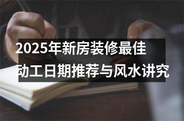 2025年新房装修最佳动工日期推荐与风水讲究