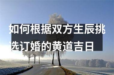 如何根据双方生辰挑选订婚的黄道吉日