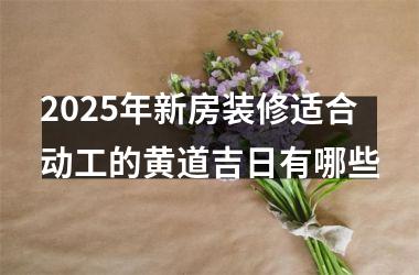 <h3>2025年新房装修适合动工的黄道吉日有哪些