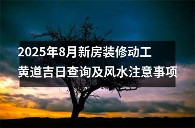 2025年8月新房装修动工黄道吉日查询及风水注意事项