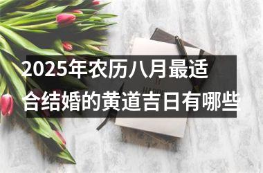 <h3>2025年农历八月最适合结婚的黄道吉日有哪些