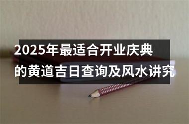 2025年最适合开业庆典的黄道吉日查询及风水讲究