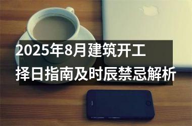 2025年8月建筑开工择日指南及时辰禁忌解析
