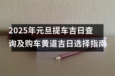 2025年元旦提车吉日查询及购车黄道吉日选择指南