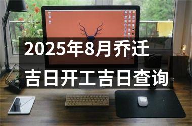 <h3>2025年8月乔迁吉日开工吉日查询